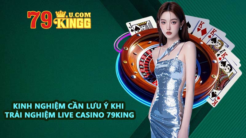 Kinh nghiệm cần lưu ý khi trải nghiệm live casino 79KING